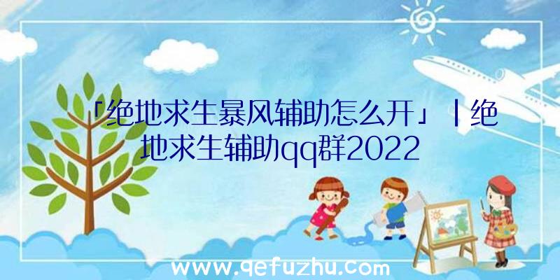 「绝地求生暴风辅助怎么开」|绝地求生辅助qq群2022